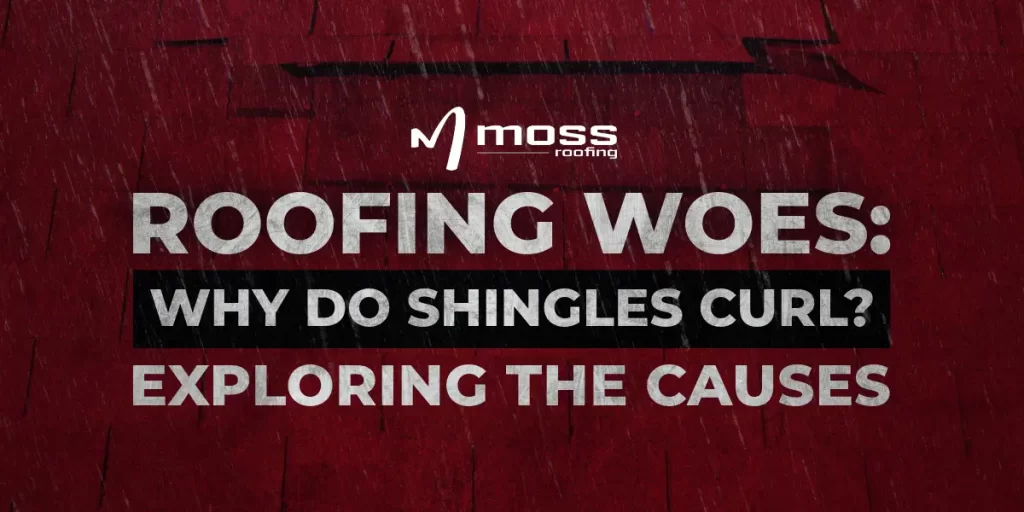 Moss Roofing Blog- Roofing Woes: Why Do Shingles Curl? Exploring the Causes